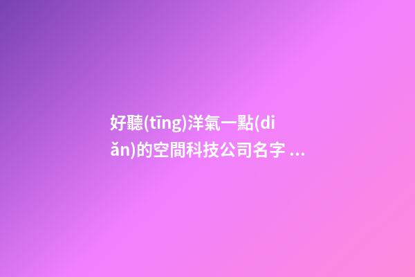 好聽(tīng)洋氣一點(diǎn)的空間科技公司名字 推薦看看這些-第1張-公司起名-玄機(jī)派